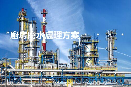 “廚房廢水處理方案，綠色環(huán)保新篇章”
